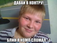 давай в контру! блин я комп сломал :-(
