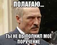 полагаю... ты не выполнил моё поручение