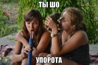 ты шо упорота