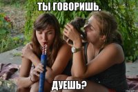 ты говоришь, дуешь?