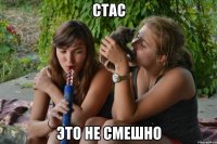 стас это не смешно