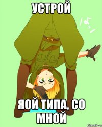 Устрой яой типа, со мной