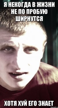 Я НЕКОГДА В ЖИЗНИ НЕ ПО ПРОБУЮ ШИРНУТСЯ ХОТЯ ХУЙ ЕГО ЗНАЕТ