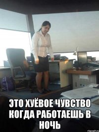  это хуёвое чувство когда работаешь в ночь
