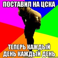 поставил на цска теперь каждый день каждый день