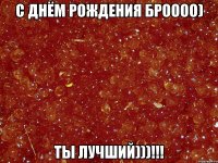 С Днём Рождения БРОООО) ТЫ ЛУЧШИЙ)))!!!