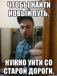 Чтобы найти новый путь, нужно уйти со старой дороги.