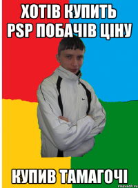 Хотів купить PSP побачів ціну купив ТАМАГОЧІ