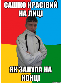 Сашко красівий на лиці як залупа на конці