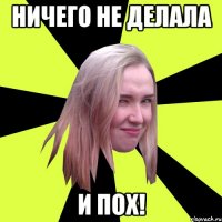 Ничего не делала И пох!