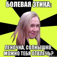 Болевая этика: Леночка, солнышко, можно тебя отвлечь?