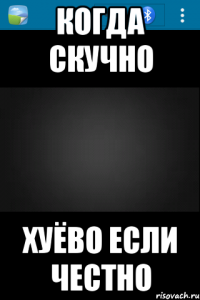 Когда скучно Хуёво если честно