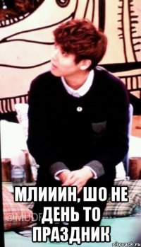  млииин, шо не день то праздник