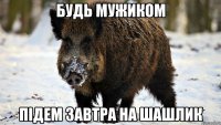 будь мужиком підем завтра на шашлик