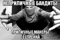 НЕПРИЛИЧНЫЕ БАНДИТЫ ПРИЛИЧНЫЕ МАНЕРЫ СЕСТРЕНКА