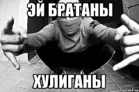 Эй братаны хулиганы