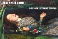 oh common, Hamlet, do i look like i give a fuck?