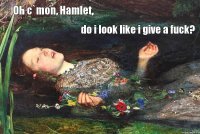 Oh c`mon, Hamlet, do i look like i give a fuck?