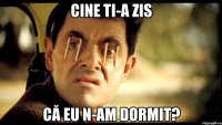cine ti-a zis că eu n-am dormit?