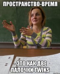 Пространство-время - это как две палочки twiks
