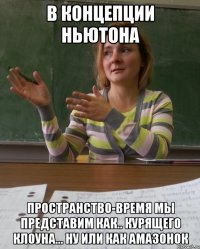 В концепции Ньютона пространство-время мы представим как.. курящего клоуна... ну или как амазонок