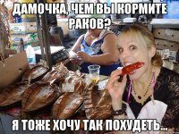 Дамочка, чем вы кормите раков? я тоже хочу так похудеть...