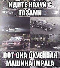 идите нахуй с тазами вот она охуенная машина Impala