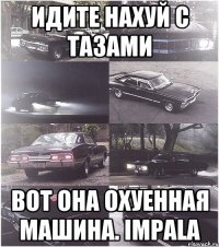 идите нахуй с тазами вот она охуенная машина. Impala