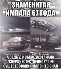 знаменитая импала 67 года а ведь до выхода сериала "сверхъестественное" о ее существовании мало кто знал
