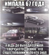 импала 67 года а ведь до выхода сериала "сверхъестественное" о ее существовании мало кто знал