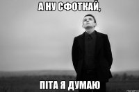 А ну сфоткай, піта я думаю