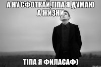 А ну сфоткай,тіпа я думаю а жизни тіпа я филасаф)