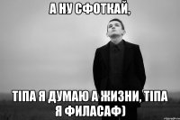 А ну сфоткай, тіпа я думаю а жизни, тіпа я филасаф)