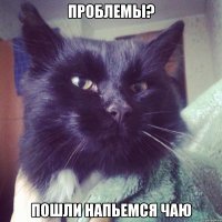 проблемы? пошли напьемся чаю