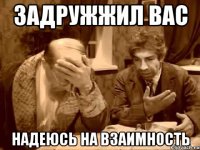 задружжил вас надеюсь на взаимность