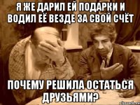 я же дарил ей подарки и водил её везде за свой счёт почему решила остаться друзьями?