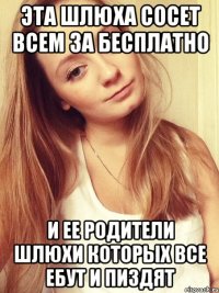 эта шлюха сосет всем за бесплатно и ее родители шлюхи которых все ебут и пиздят