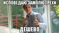 ИСПОВЕДАЮ,ЗАМОЛЮ ГРЕХИ ДЕШЕВО