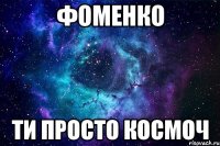 Фоменко ти просто космоч