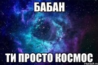 Бабан ти просто космос