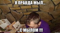 Я правда мыл... ...С МЫЛОМ !!!
