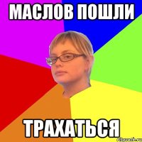 маслов пошли трахаться