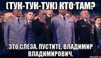 (тук-тук-тук) кто там? это слеза. пустите, владимир владимирович.