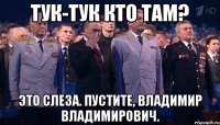 тук-тук кто там? это слеза. пустите, владимир владимирович.