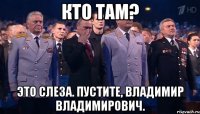 кто там? это слеза. пустите, владимир владимирович.