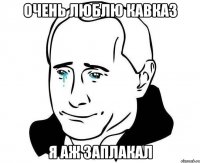 очень люблю кавказ я аж заплакал