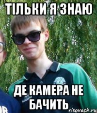 Тільки я знаю де камера не бачить