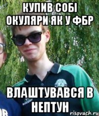 Купив собі окуляри як у ФБР Влаштувався в нептун
