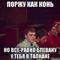 поржу как конь но все-равно блевану у тебя в талкане
