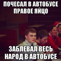 почесал в автобусе правое яйцо заблевал весь народ в автобусе
